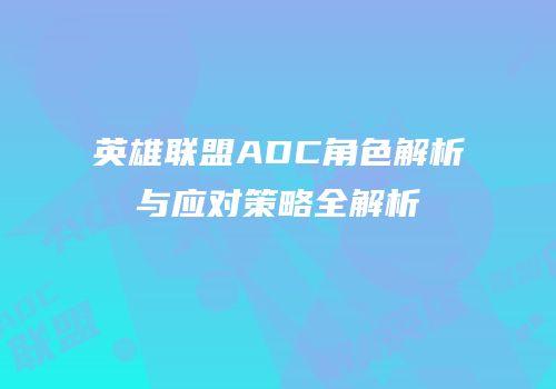 英雄联盟ADC角色解析与应对策略全解析