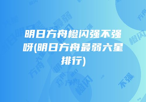 明日方舟橙闪强不强呀(明日方舟最弱六星排行)