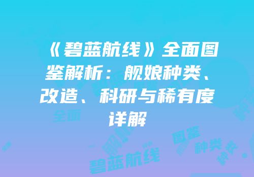 《碧蓝航线》全面图鉴解析：舰娘种类、改造、科研与稀有度详解