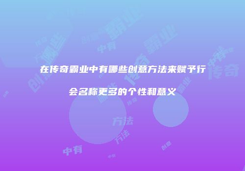 在传奇霸业中有哪些创意方法来赋予行会名称更多的个性和意义