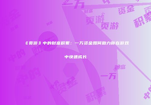 《页游》中的财富积累：一万资金如何助力你在游戏中快速成长