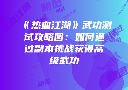 《热血江湖》武功测试攻略图：如何通过副本挑战获得高级武功