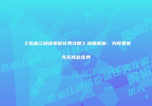 《热血江湖级贡献任务攻略》深度解析：为何要优先完成此任务