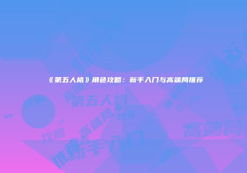 《第五人格》角色攻略：新手入门与高端局推荐