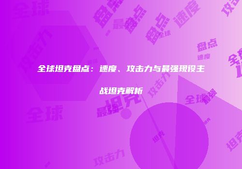 全球坦克盘点：速度、攻击力与最强现役主战坦克解析