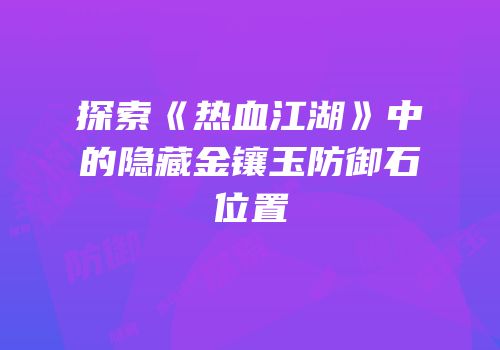 探索《热血江湖》中的隐藏金镶玉防御石位置
