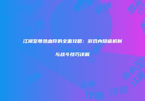江湖至尊热血符的全面攻略：游戏内隐藏机制与战斗技巧详解