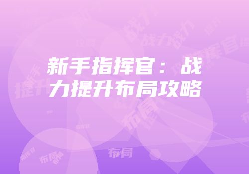 新手指挥官：战力提升布局攻略
