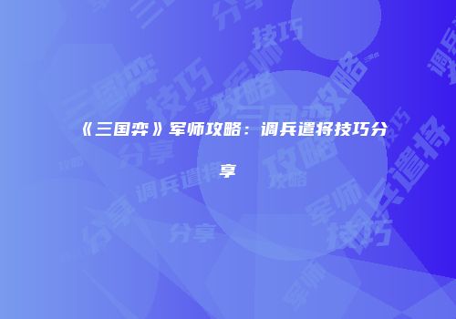 《三国弈》军师攻略：调兵遣将技巧分享