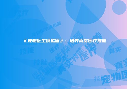 《宠物医生模拟器》：培养真实医疗技能