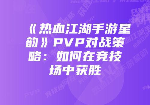 《热血江湖手游星韵》PVP对战策略：如何在竞技场中获胜