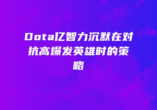 Dota亿智力沉默在对抗高爆发英雄时的策略