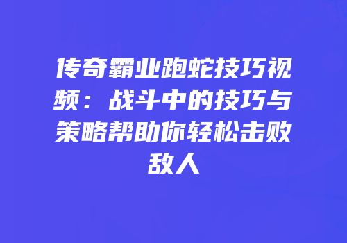 传奇霸业跑蛇技巧视频：战斗中的技巧与策略帮助你轻松击败敌人