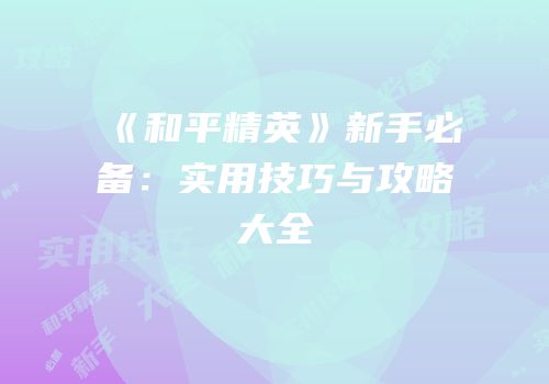 《和平精英》新手必备：实用技巧与攻略大全
