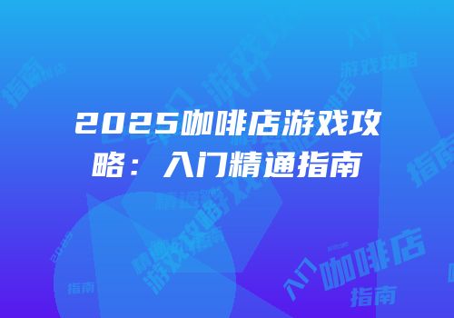 2025咖啡店游戏攻略：入门精通指南