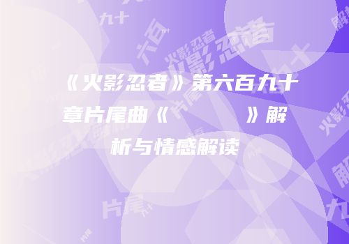 《火影忍者》第六百九十章片尾曲《ピノとアメリ》解析与情感解读