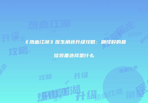 《热血江湖》医生角色升级攻略：刷怪时的最佳装备选择是什么