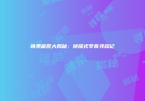 辣条藏匿大揭秘：侦探式零食寻踪记