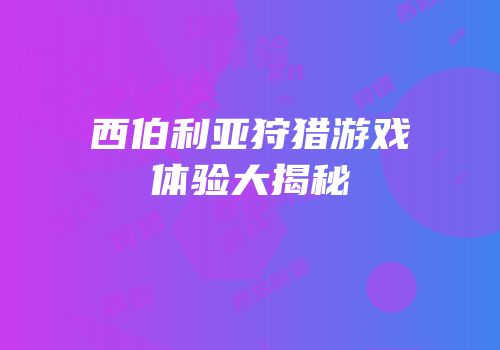 西伯利亚狩猎游戏体验大揭秘