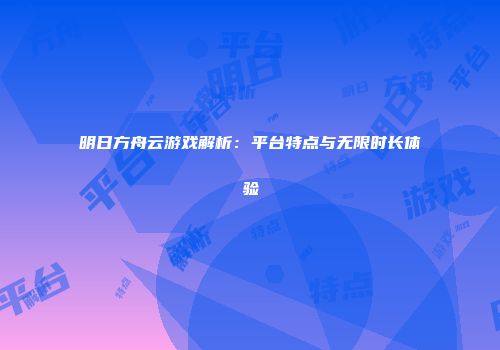 明日方舟云游戏解析：平台特点与无限时长体验