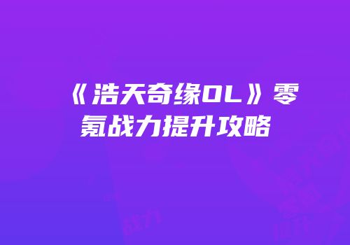 《浩天奇缘OL》零氪战力提升攻略