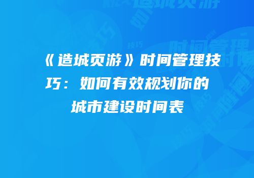 《造城页游》时间管理技巧：如何有效规划你的城市建设时间表