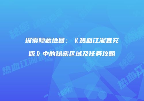 探索隐藏地图:《热血江湖直充版》中的秘密区域及任务攻略