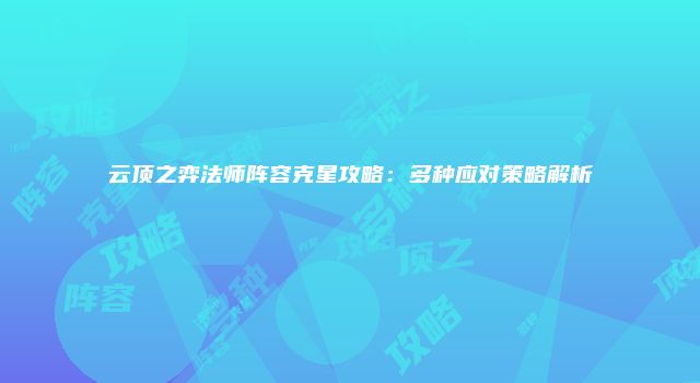 云顶之弈法师阵容克星攻略：多种应对策略解析
