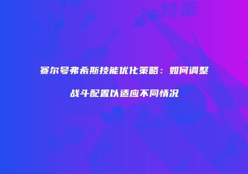 赛尔号弗希斯技能优化策略：如何调整战斗配置以适应不同情况