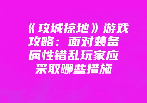 《攻城掠地》游戏攻略：面对装备属性错乱玩家应采取哪些措施