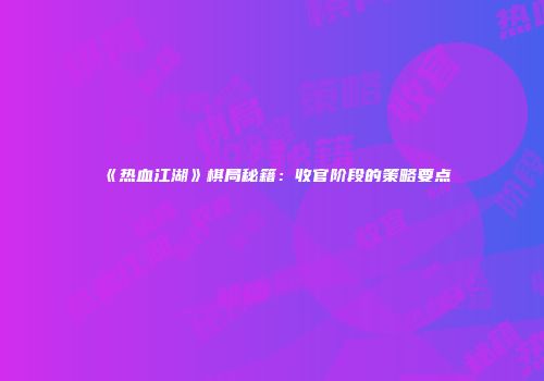 《热血江湖》棋局秘籍：收官阶段的策略要点