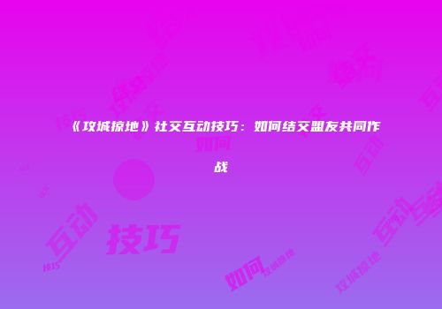 《攻城掠地》社交互动技巧：如何结交盟友共同作战