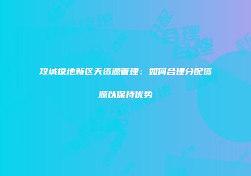 攻城掠地新区天资源管理：如何合理分配资源以保持优势