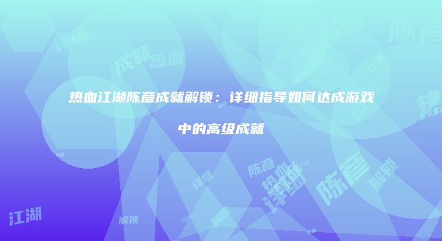 热血江湖陈彦成就解锁:详细指导如何达成游戏中的高级成就