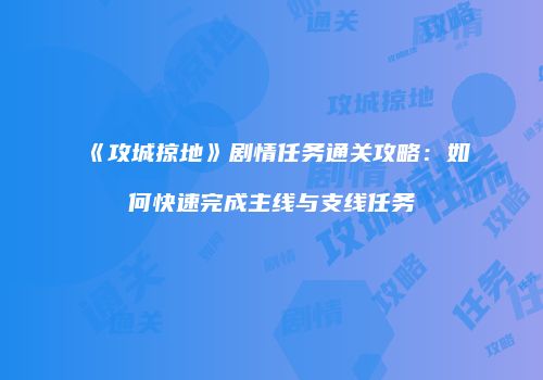 《攻城掠地》剧情任务通关攻略：如何快速完成主线与支线任务