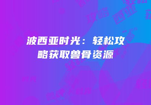 波西亚时光：轻松攻略获取兽骨资源