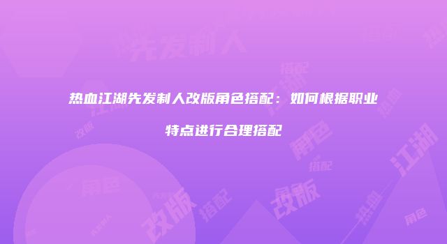 热血江湖先发制人改版角色搭配：如何根据职业特点进行合理搭配