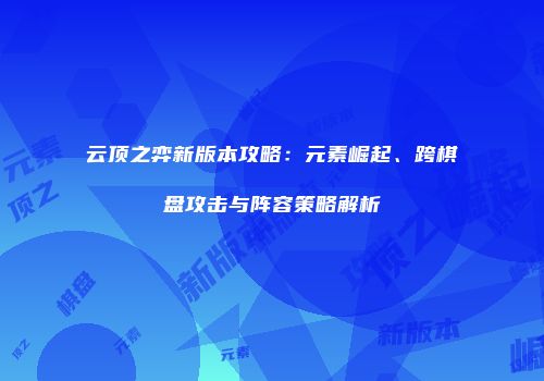 云顶之弈新版本攻略：元素崛起、跨棋盘攻击与阵容策略解析