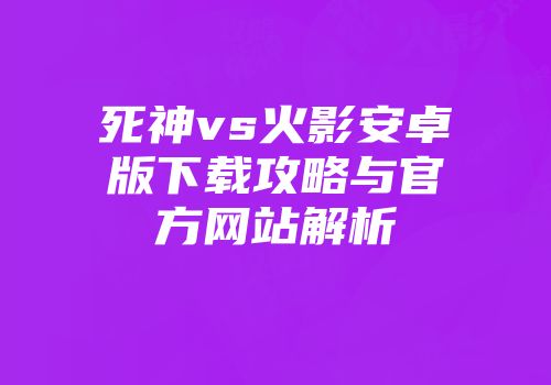 死神vs火影安卓版下载攻略与官方网站解析