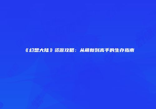 《幻想大陆》资源攻略：从萌新到高手的生存指南