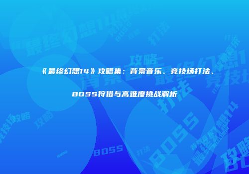 《最终幻想14》攻略集：背景音乐、竞技场打法、BOSS狩猎与高难度挑战解析