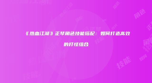 《热血江湖》正琴角色技能搭配：如何打造高效的打怪组合