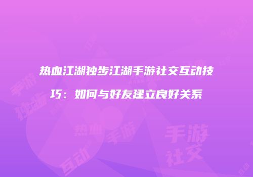 热血江湖独步江湖手游社交互动技巧：如何与好友建立良好关系