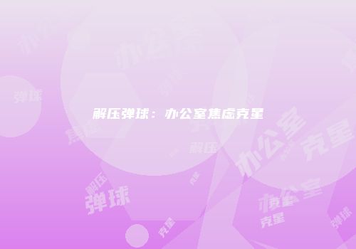 解压弹球：办公室焦虑克星