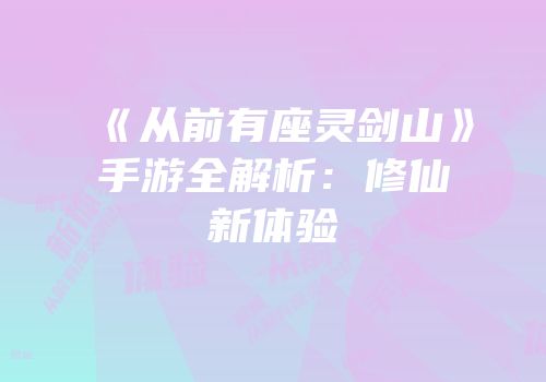 《从前有座灵剑山》手游全解析：修仙新体验