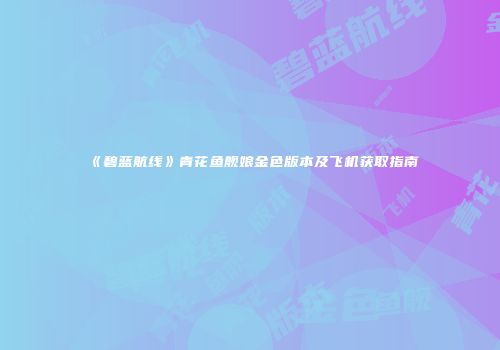 《碧蓝航线》青花鱼舰娘金色版本及飞机获取指南