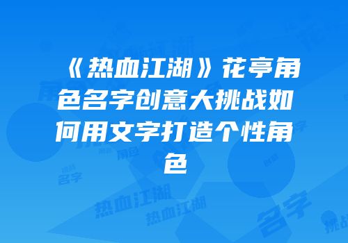 《热血江湖》花亭角色名字创意大挑战如何用文字打造个性角色