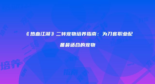 《热血江湖》二转宠物培养指南：为刀客职业配备最适合的宠物