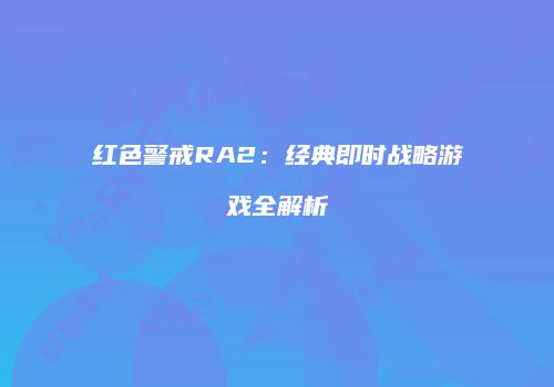 红色警戒RA2：经典即时战略游戏全解析