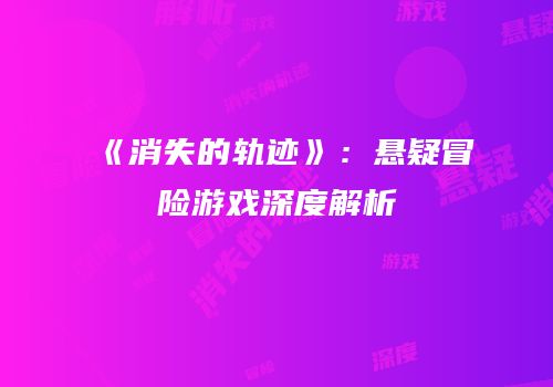 《消失的轨迹》：悬疑冒险游戏深度解析